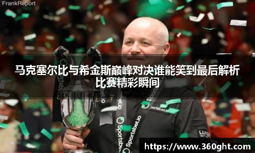 马克塞尔比与希金斯巅峰对决谁能笑到最后解析比赛精彩瞬间