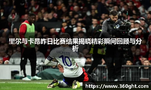 里尔与卡昂昨日比赛结果揭晓精彩瞬间回顾与分析